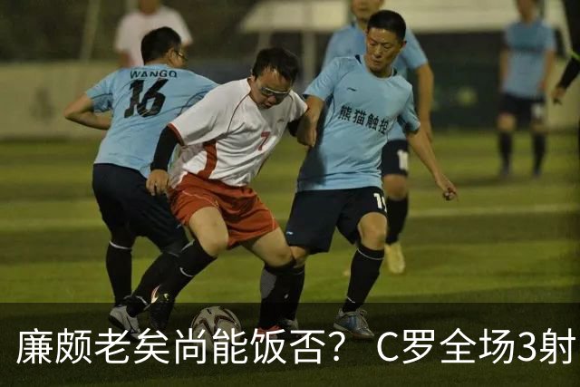 廉颇老矣尚能饭否？ C罗全场3射门0射正表现平淡