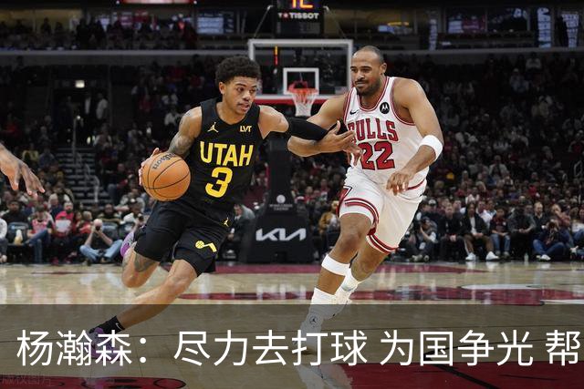 杨瀚森：尽力去打球 为国争光 帮助中国男篮进奥运会是我的目标