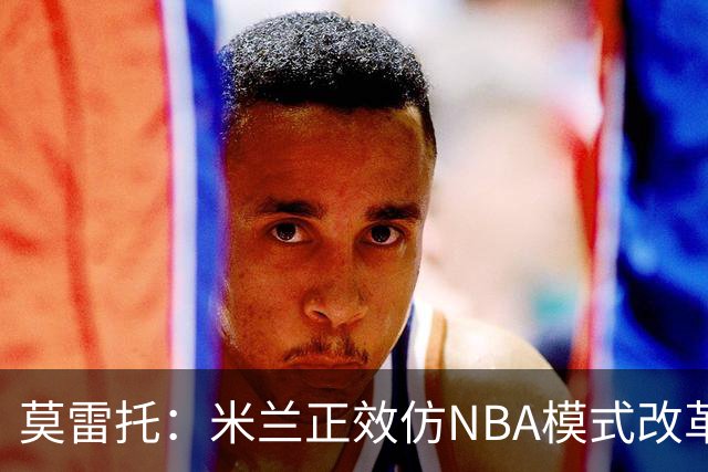 莫雷托：米兰正效仿NBA模式改革，希望创建类似NBA的组织管理结构